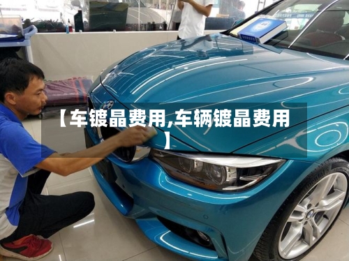 【车镀晶费用,车辆镀晶费用】