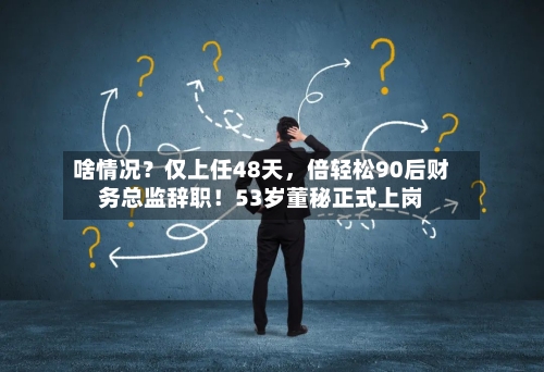 啥情况？仅上任48天，倍轻松90后财务总监辞职！53岁董秘正式上岗