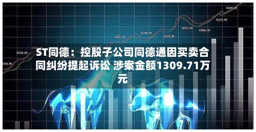 ST同德：控股子公司同德通因买卖合同纠纷提起诉讼 涉案金额1309.71万元-第3张图片