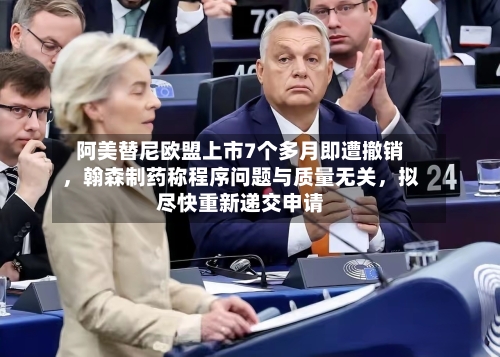 阿美替尼欧盟上市7个多月即遭撤销，翰森制药称程序问题与质量无关，拟尽快重新递交申请