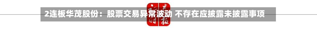 2连板华茂股份：股票交易异常波动 不存在应披露未披露事项-第2张图片