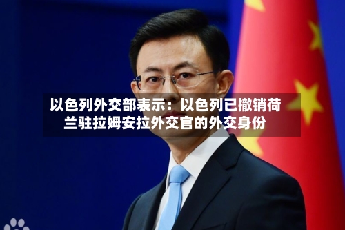 以色列外交部表示：以色列已撤销荷兰驻拉姆安拉外交官的外交身份
