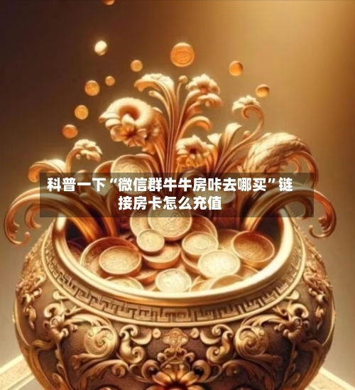 科普一下“微信群牛牛房咔去哪买”链接房卡怎么充值-第2张图片