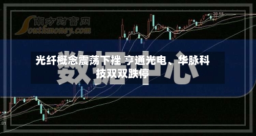 光纤概念震荡下挫 亨通光电、华脉科技双双跌停-第2张图片