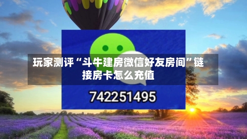 玩家测评“斗牛建房微信好友房间”链接房卡怎么充值-第3张图片
