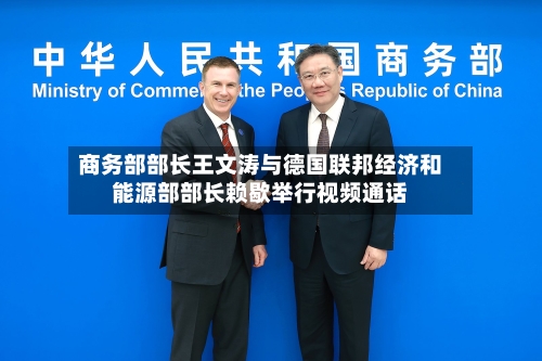 商务部部长王文涛与德国联邦经济和能源部部长赖歇举行视频通话-第2张图片