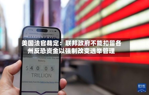 美国法官裁定：联邦政府不能扣留各州反恐资金以强制改变选举管理-第1张图片