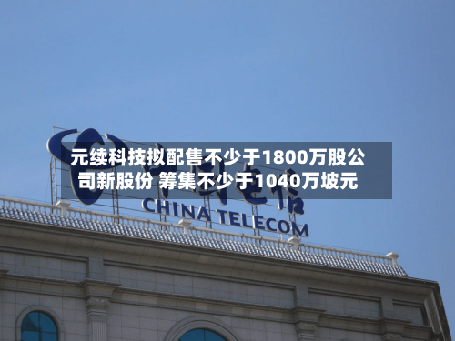 元续科技拟配售不少于1800万股公司新股份 筹集不少于1040万坡元-第1张图片