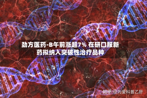 劲方医药-B午前涨超7% 在研口服新药拟纳入突破性治疗品种-第2张图片