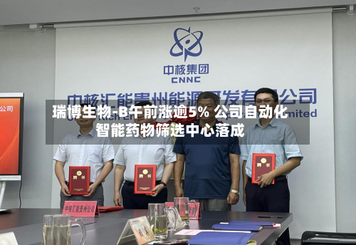 瑞博生物-B午前涨逾5% 公司自动化智能药物筛选中心落成-第1张图片