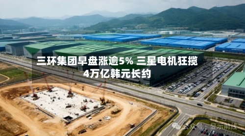 三环集团早盘涨逾5% 三星电机狂揽4万亿韩元长约-第2张图片