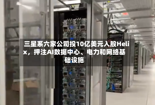 三星系六家公司投10亿美元入股Helix，押注AI数据中心、电力和网络基础设施-第3张图片