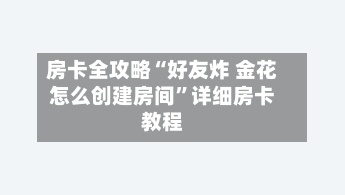 房卡全攻略“好友炸 金花怎么创建房间”详细房卡教程-第3张图片