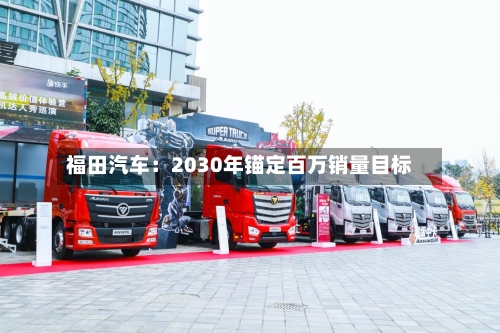 福田汽车：2030年锚定百万销量目标-第3张图片