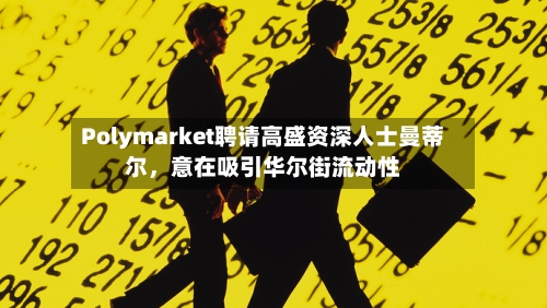 Polymarket聘请高盛资深人士曼蒂尔	，意在吸引华尔街流动性-第2张图片