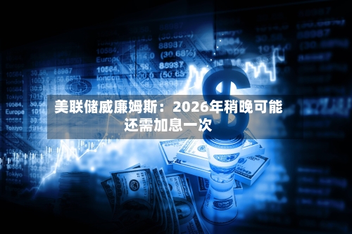 美联储威廉姆斯：2026年稍晚可能还需加息一次