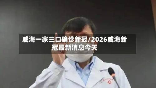 威海一家三口确诊新冠/2026威海新冠最新消息今天-第2张图片