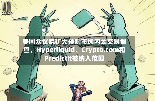 美国众议院扩大预测市场内幕交易调查，Hyperliquid	、Crypto.com和PredictIt被纳入范围-第3张图片