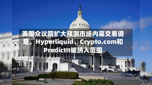 美国众议院扩大预测市场内幕交易调查	，Hyperliquid、Crypto.com和PredictIt被纳入范围-第2张图片