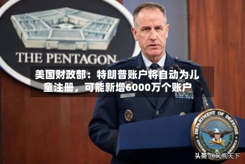 美国财政部：特朗普账户将自动为儿童注册	，可能新增6000万个账户-第1张图片