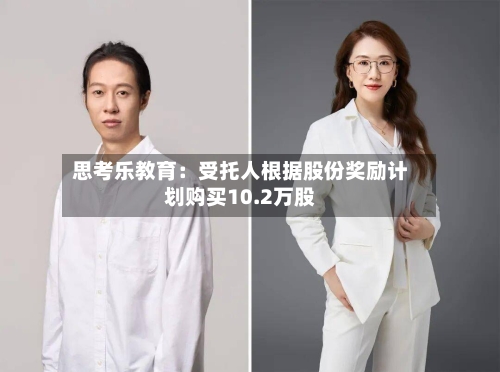 思考乐教育：受托人根据股份奖励计划购买10.2万股-第1张图片