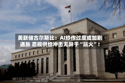 美联储古尔斯比：AI炒作过度或加剧通胀 忽视供给冲击无异于“玩火”！-第2张图片