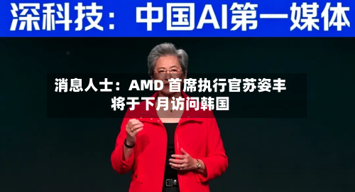 消息人士：AMD 首席执行官苏姿丰将于下月访问韩国-第3张图片