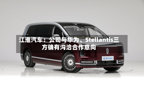 江淮汽车：公司与华为、Stellantis三方确有沟洽合作意向-第2张图片