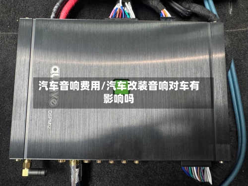 汽车音响费用/汽车改装音响对车有影响吗