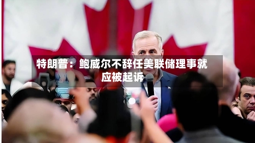 特朗普：鲍威尔不辞任美联储理事就应被起诉