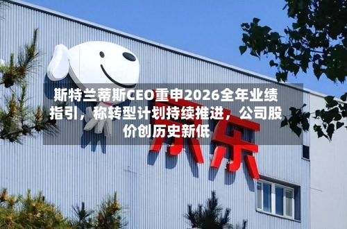 斯特兰蒂斯CEO重申2026全年业绩指引，称转型计划持续推进，公司股价创历史新低-第2张图片
