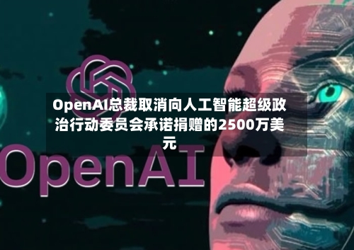 OpenAI总裁取消向人工智能超级政治行动委员会承诺捐赠的2500万美元-第2张图片