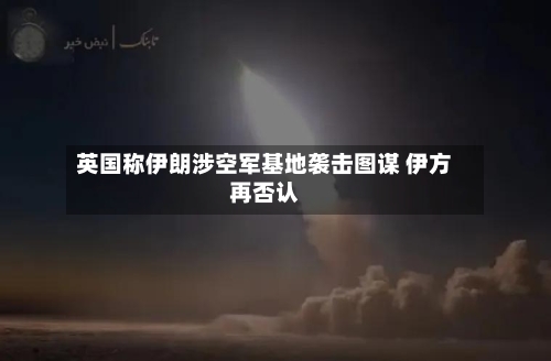 英国称伊朗涉空军基地袭击图谋 伊方再否认-第2张图片