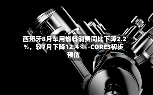 西班牙8月车用燃料消费同比下降2.2%，较7月下降12.4%--CORES初步预估-第3张图片