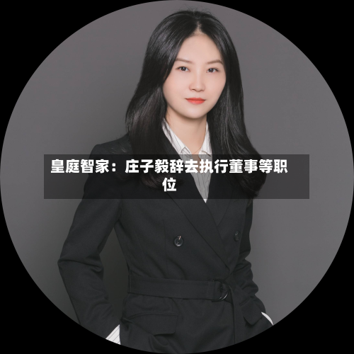 皇庭智家：庄子毅辞去执行董事等职位-第2张图片