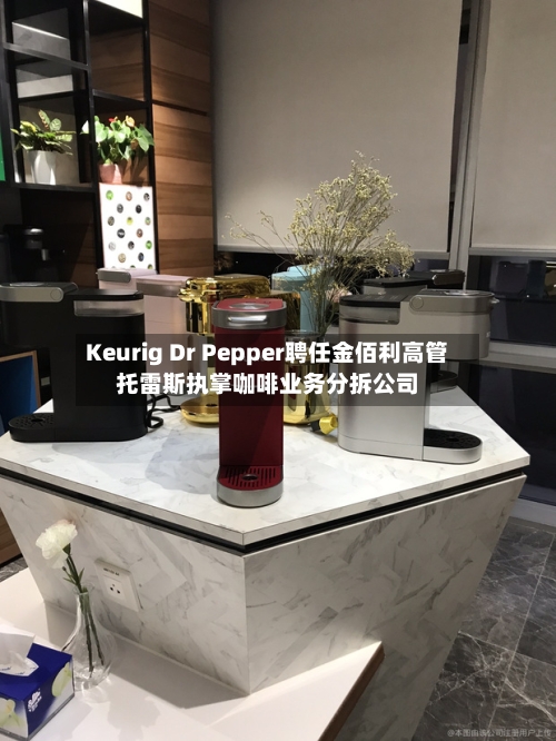 Keurig Dr Pepper聘任金佰利高管托雷斯执掌咖啡业务分拆公司-第3张图片