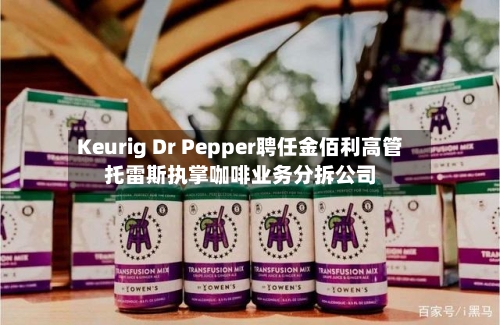 Keurig Dr Pepper聘任金佰利高管托雷斯执掌咖啡业务分拆公司-第2张图片