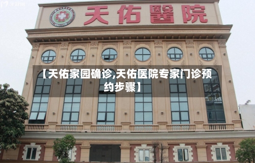 【天佑家园确诊,天佑医院专家门诊预约步骤】-第2张图片