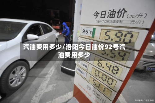 汽油费用多少/洛阳今日油价92号汽油费用多少