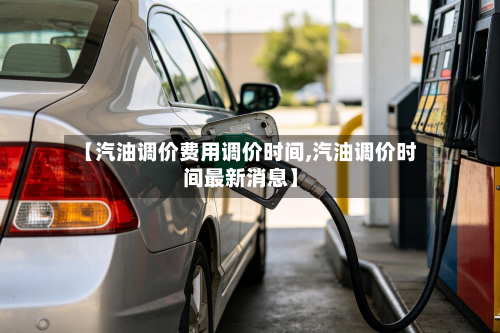 【汽油调价费用调价时间,汽油调价时间最新消息】
