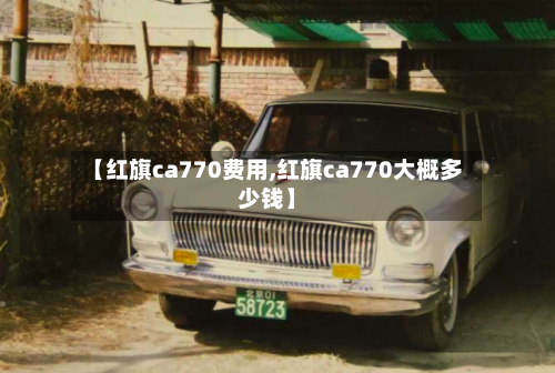 【红旗ca770费用,红旗ca770大概多少钱】-第3张图片