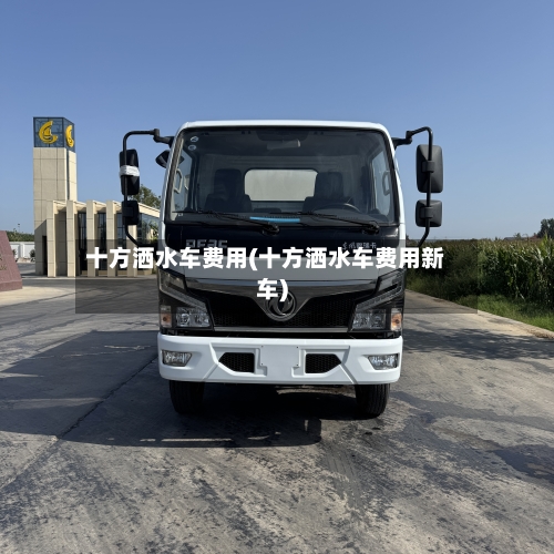 十方洒水车费用(十方洒水车费用新车)