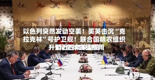 以色列突然发动空袭！美英击沉“克拉克林”号护卫舰！联合国粮农组织：9月全球食品费用升至近四年来新高-第2张图片