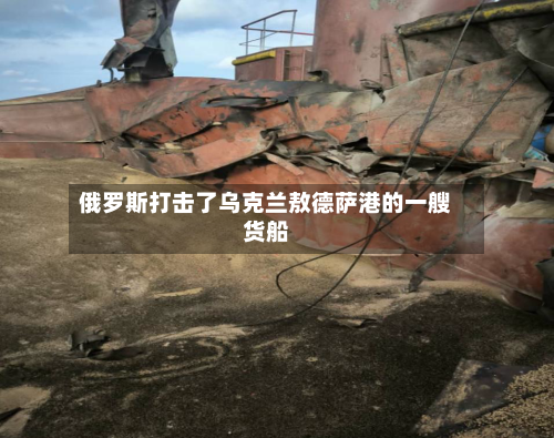 俄罗斯打击了乌克兰敖德萨港的一艘货船