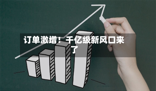 订单激增!千亿级新风口来了