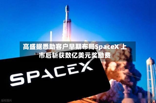 高盛据悉助客户早期布局SpaceX 上市后斩获数亿美元奖励费