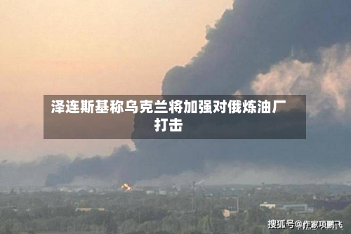 泽连斯基称乌克兰将加强对俄炼油厂打击