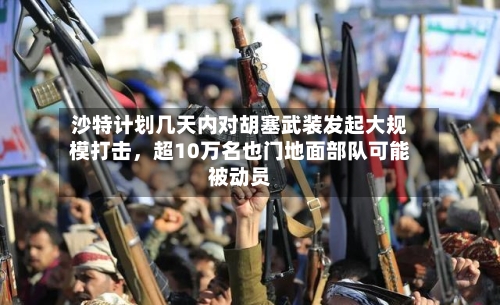 沙特计划几天内对胡塞武装发起大规模打击	，超10万名也门地面部队可能被动员-第2张图片