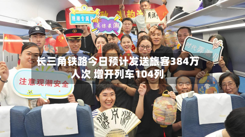 长三角铁路今日预计发送旅客384万人次 增开列车104列