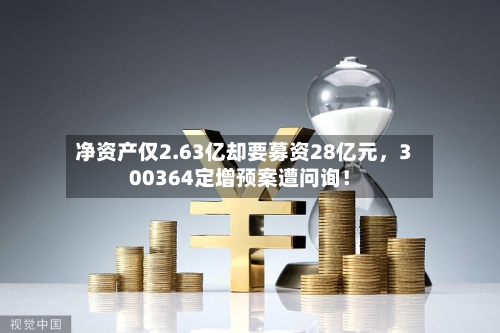 净资产仅2.63亿却要募资28亿元	，300364定增预案遭问询！-第1张图片